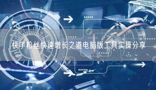 快手粉丝快速增长之道电脑版工具实操分享