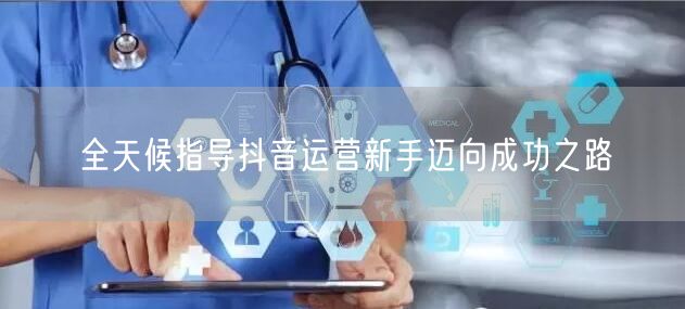 全天候指导抖音运营新手迈向成功之路