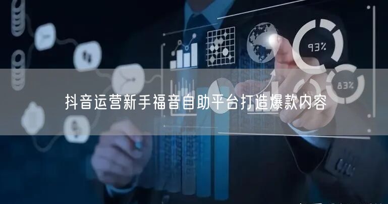 抖音运营新手福音自助平台打造爆款内容