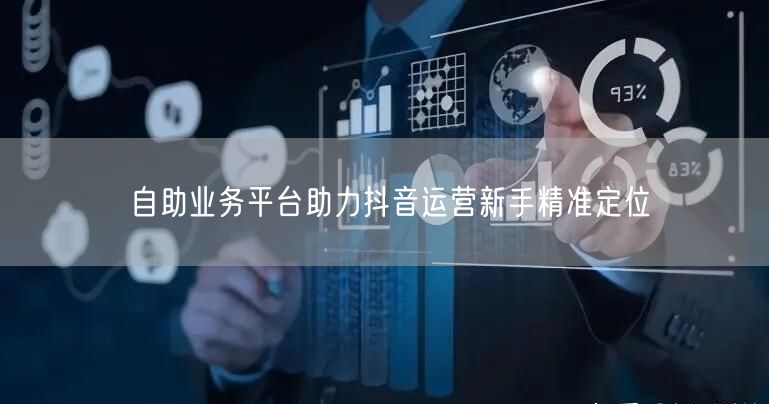 自助业务平台助力抖音运营新手精准定位