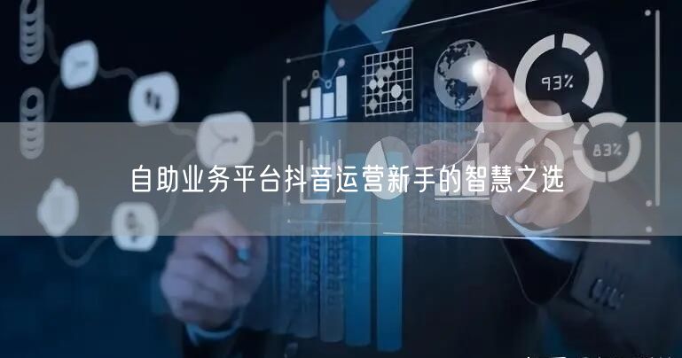 自助业务平台抖音运营新手的智慧之选