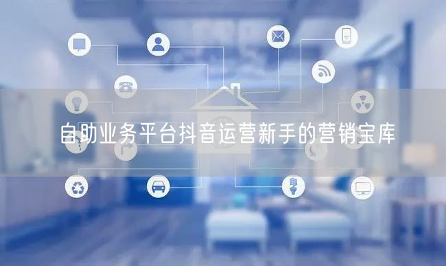 自助业务平台抖音运营新手的营销宝库