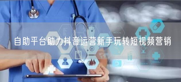 自助平台助力抖音运营新手玩转短视频营销