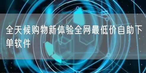 全天候购物新体验全网最低价自助下单软件