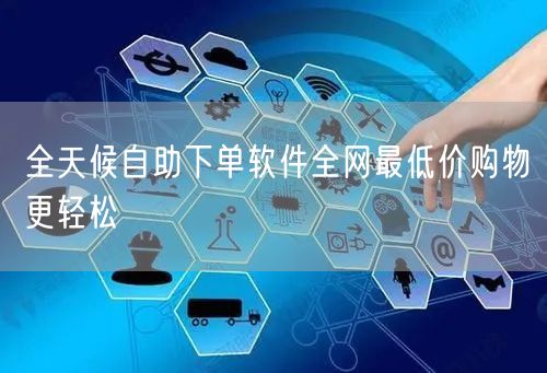 全天候自助下单软件全网最低价购物更轻松