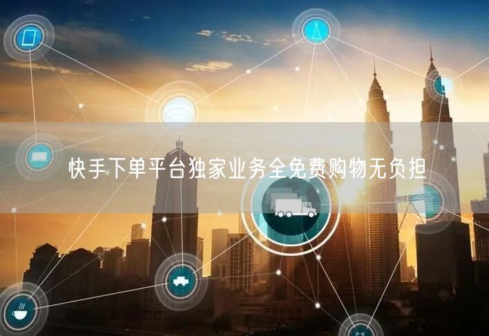 快手下单平台独家业务全免费购物无负担