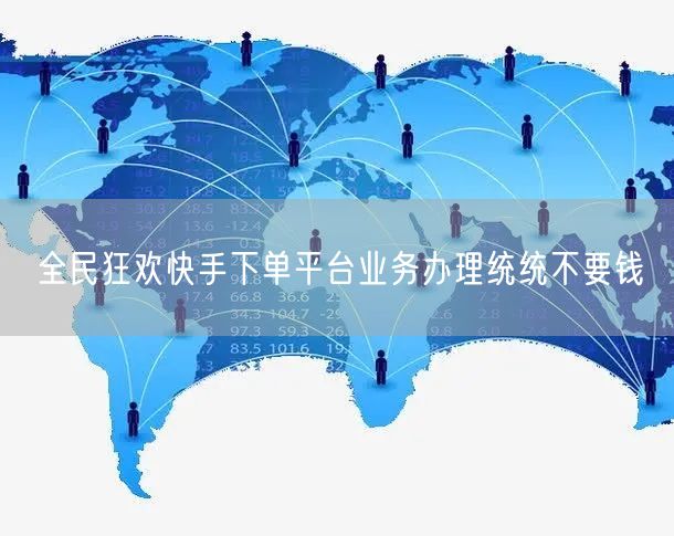 全民狂欢快手下单平台业务办理统统不要钱