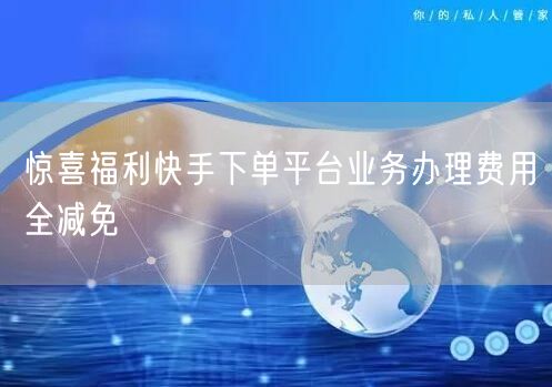 惊喜福利快手下单平台业务办理费用全减免