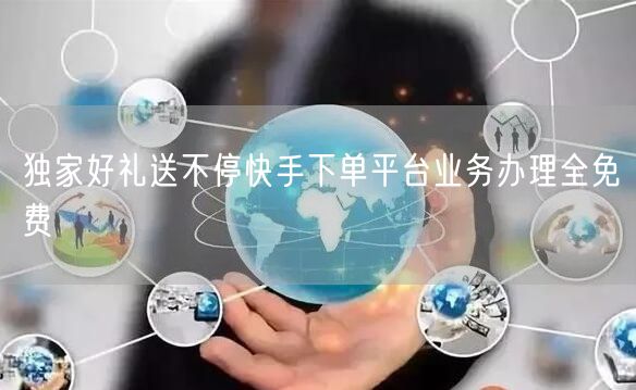 独家好礼送不停快手下单平台业务办理全免费