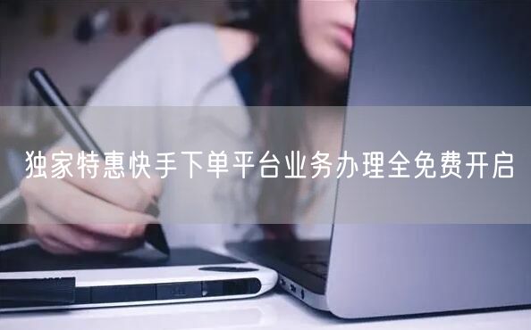 独家特惠快手下单平台业务办理全免费开启