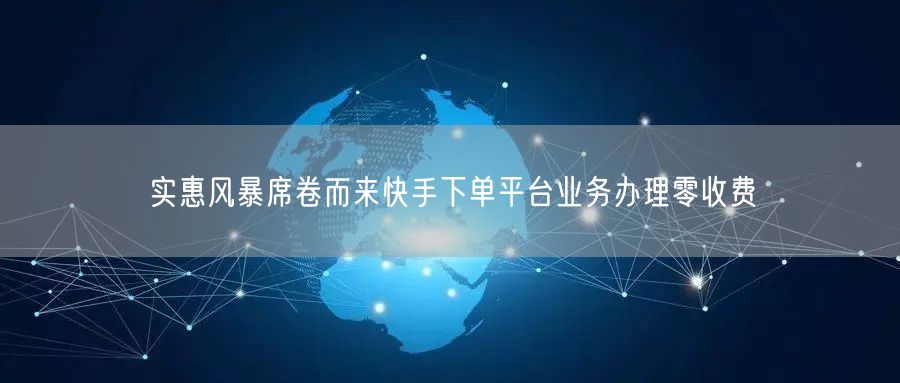 实惠风暴席卷而来快手下单平台业务办理零收费