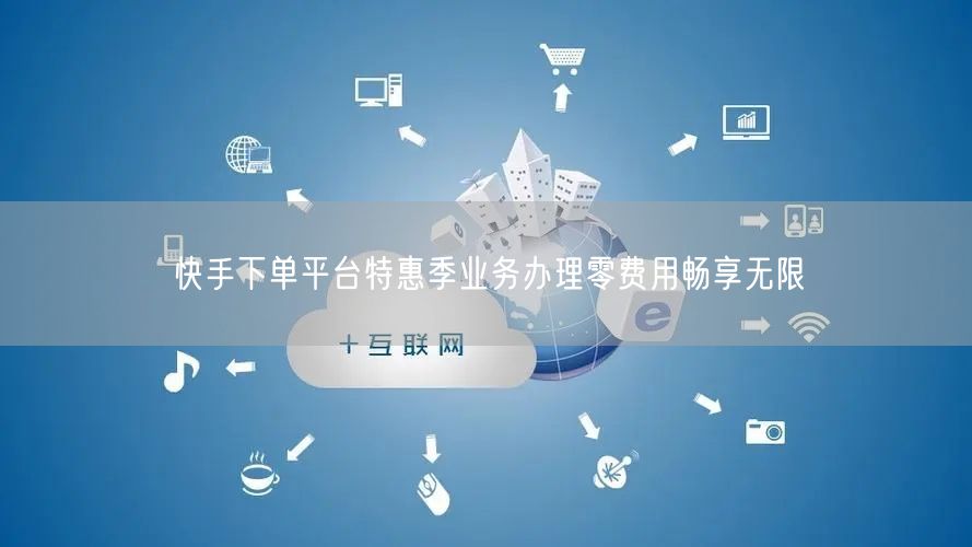 快手下单平台特惠季业务办理零费用畅享无限