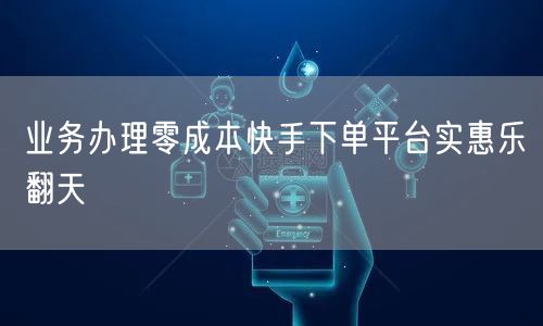 业务办理零成本快手下单平台实惠乐翻天