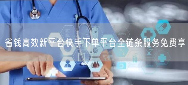 省钱高效新平台快手下单平台全链条服务免费享