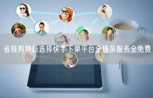 省钱购物新选择快手下单平台全链条服务全免费