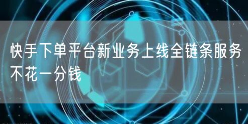 快手下单平台新业务上线全链条服务不花一分钱
