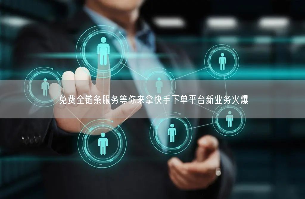 免费全链条服务等你来拿快手下单平台新业务火爆