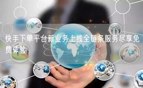 快手下单平台新业务上线全链条服务尽享免费体验