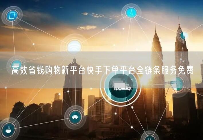 高效省钱购物新平台快手下单平台全链条服务免费