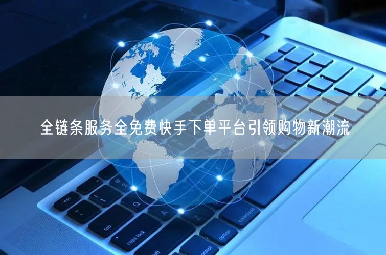 全链条服务全免费快手下单平台引领购物新潮流
