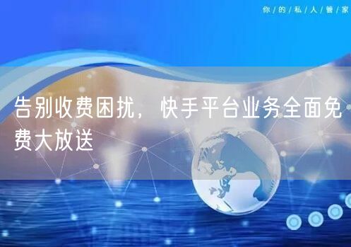 告别收费困扰，快手平台业务全面免费大放送