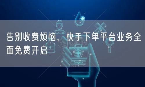 告别收费烦恼，快手下单平台业务全面免费开启