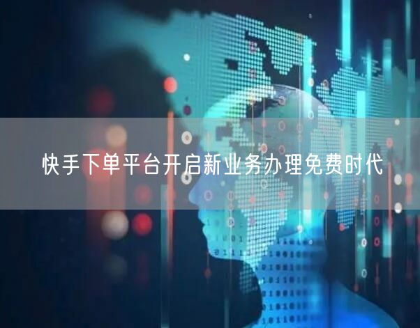 快手下单平台开启新业务办理免费时代