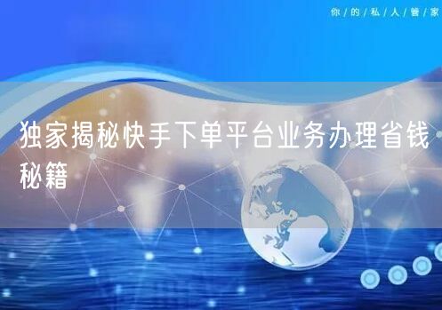 独家揭秘快手下单平台业务办理省钱秘籍