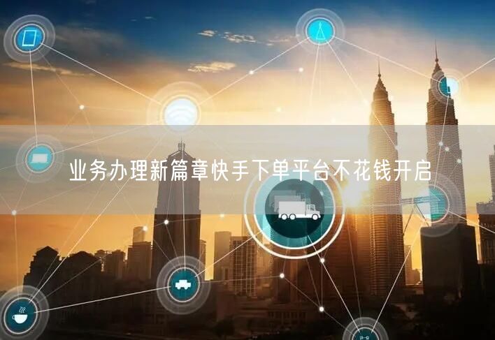 业务办理新篇章快手下单平台不花钱开启
