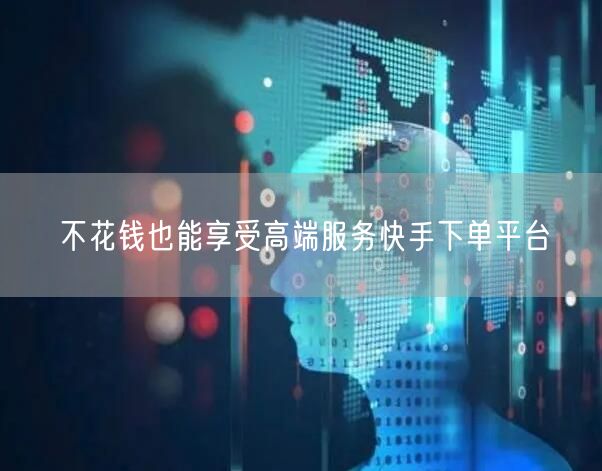 不花钱也能享受高端服务快手下单平台
