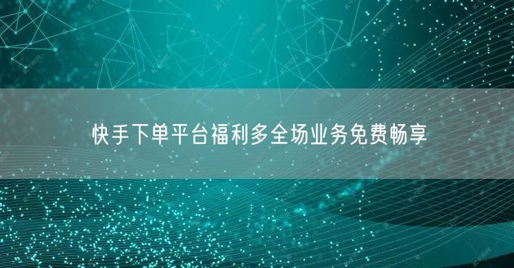 快手下单平台福利多全场业务免费畅享