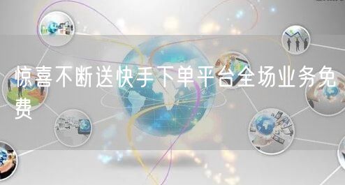 惊喜不断送快手下单平台全场业务免费
